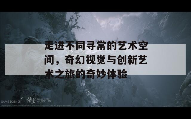 走进不同寻常的艺术空间，奇幻视觉与创新艺术之旅的奇妙体验
