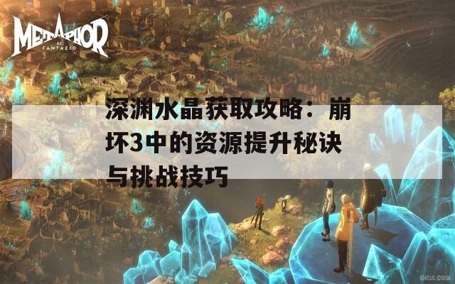 深渊水晶获取攻略：崩坏3中的资源提升秘诀与挑战技巧