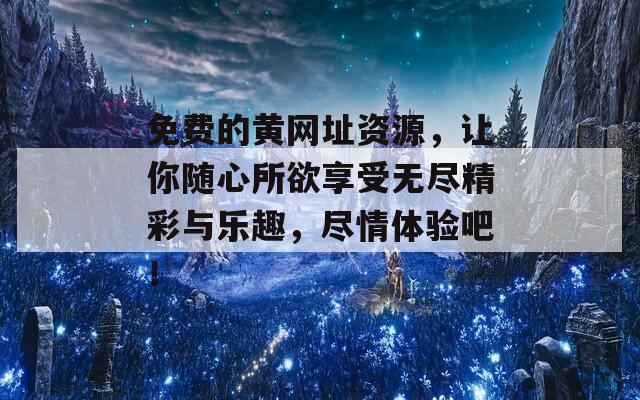免费的黄网址资源，让你随心所欲享受无尽精彩与乐趣，尽情体验吧！