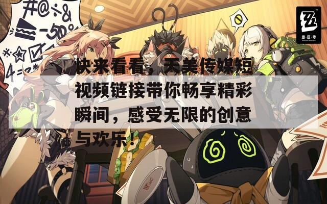 快来看看，天美传媒短视频链接带你畅享精彩瞬间，感受无限的创意与欢乐！
