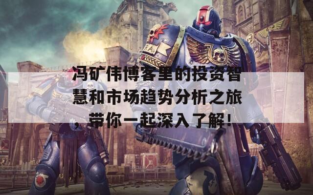 冯矿伟博客里的投资智慧和市场趋势分析之旅，带你一起深入了解！