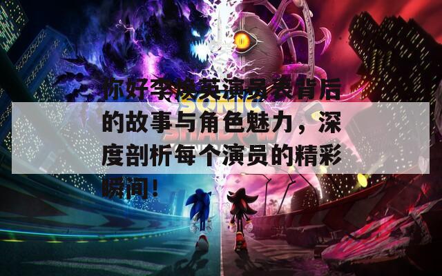 你好李焕英演员表背后的故事与角色魅力，深度剖析每个演员的精彩瞬间！