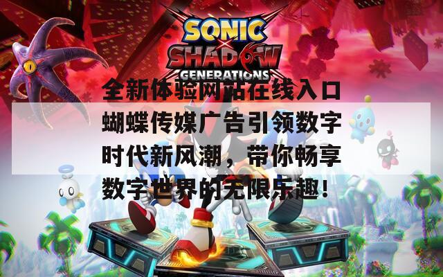 全新体验网站在线入口蝴蝶传媒广告引领数字时代新风潮，带你畅享数字世界的无限乐趣！