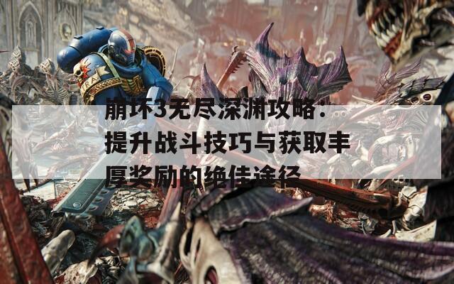 崩坏3无尽深渊攻略：提升战斗技巧与获取丰厚奖励的绝佳途径