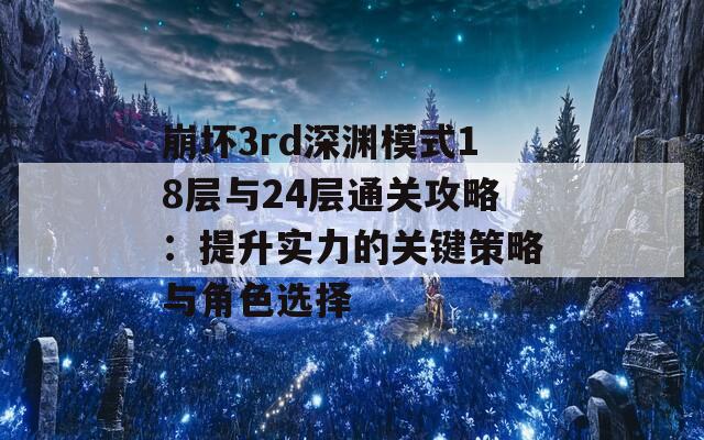 崩坏3rd深渊模式18层与24层通关攻略：提升实力的关键策略与角色选择
