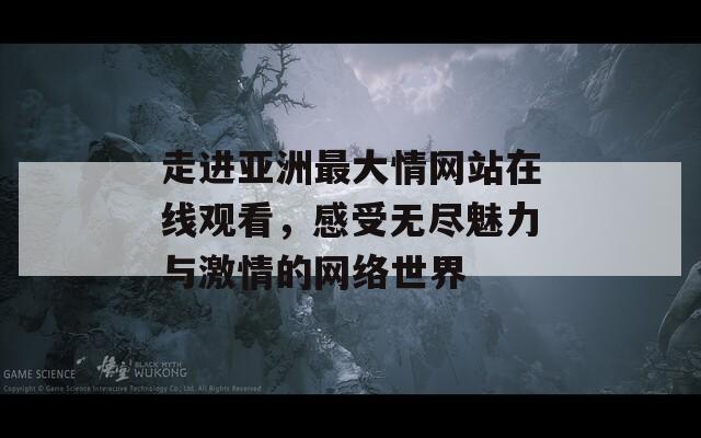 走进亚洲最大情网站在线观看，感受无尽魅力与激情的网络世界
