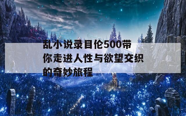 乱小说录目伦500带你走进人性与欲望交织的奇妙旅程