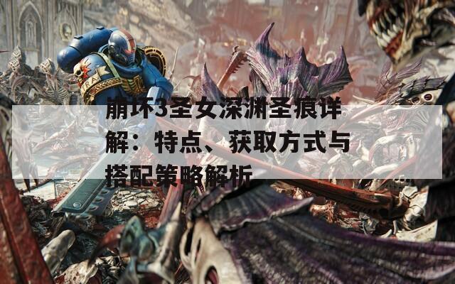 崩坏3圣女深渊圣痕详解：特点、获取方式与搭配策略解析