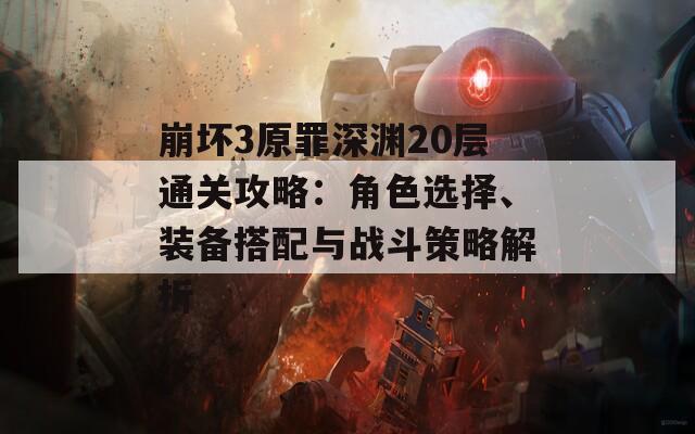 崩坏3原罪深渊20层通关攻略：角色选择、装备搭配与战斗策略解析