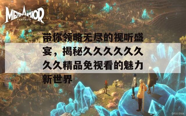 带你领略无尽的视听盛宴，揭秘久久久久久久久久精品免视看的魅力新世界