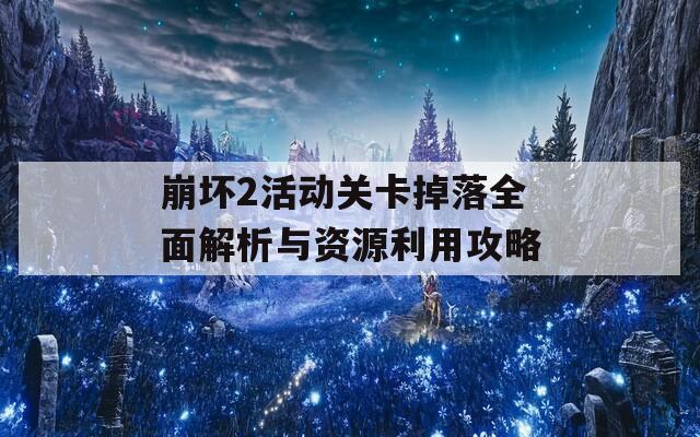 崩坏2活动关卡掉落全面解析与资源利用攻略