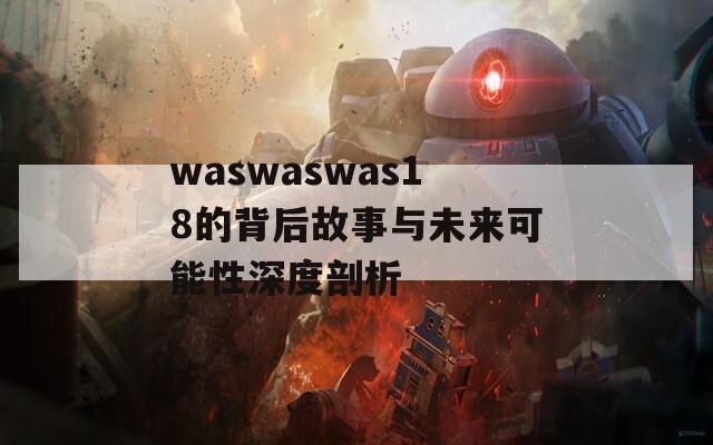 waswaswas18的背后故事与未来可能性深度剖析