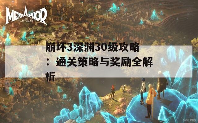 崩坏3深渊30级攻略：通关策略与奖励全解析