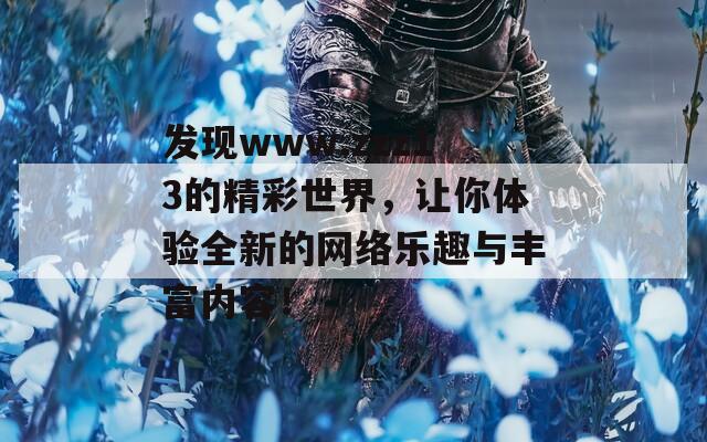 发现www.zzz13的精彩世界，让你体验全新的网络乐趣与丰富内容！