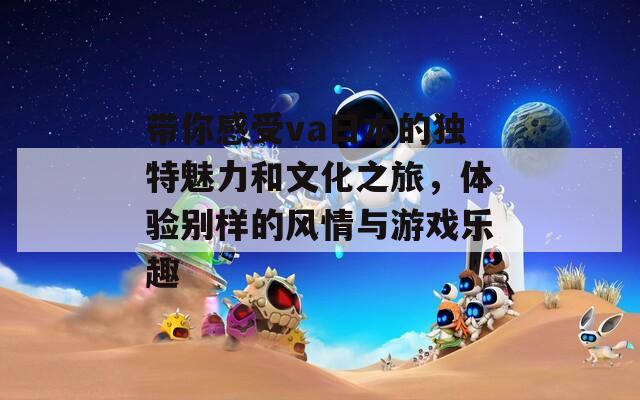 带你感受va日本的独特魅力和文化之旅，体验别样的风情与游戏乐趣