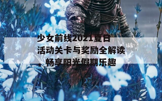 少女前线2021夏日活动关卡与奖励全解读，畅享阳光假期乐趣
