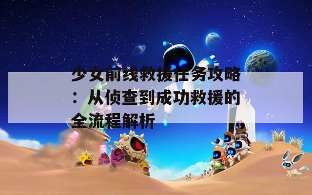 少女前线救援任务攻略：从侦查到成功救援的全流程解析