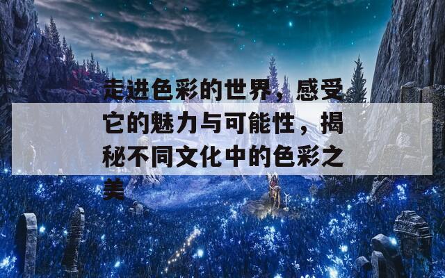 走进色彩的世界，感受它的魅力与可能性，揭秘不同文化中的色彩之美