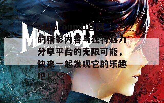 p站proumb官网的精彩内容与独特魅力分享平台的无限可能，快来一起发现它的乐趣吧！