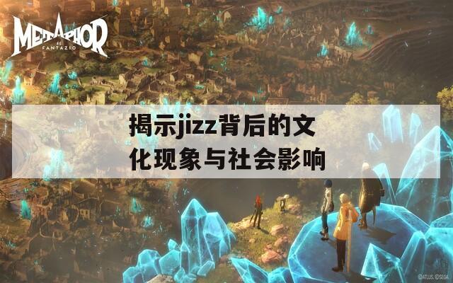 揭示jizz背后的文化现象与社会影响