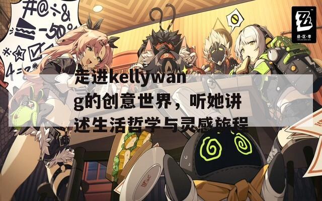 走进kellywang的创意世界，听她讲述生活哲学与灵感旅程