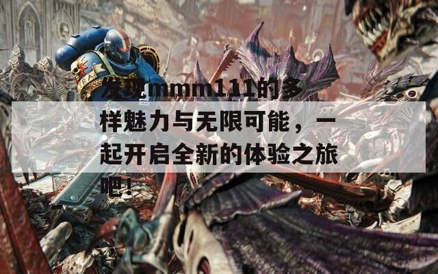 发现mmm111的多样魅力与无限可能，一起开启全新的体验之旅吧！