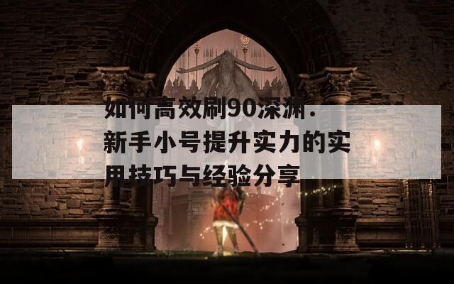 如何高效刷90深渊：新手小号提升实力的实用技巧与经验分享