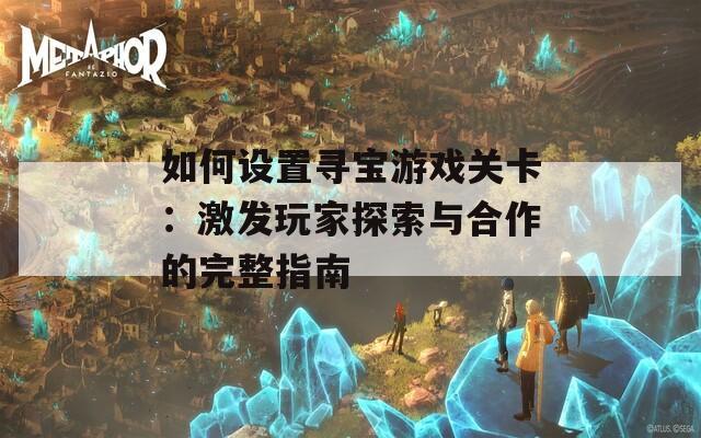 如何设置寻宝游戏关卡：激发玩家探索与合作的完整指南