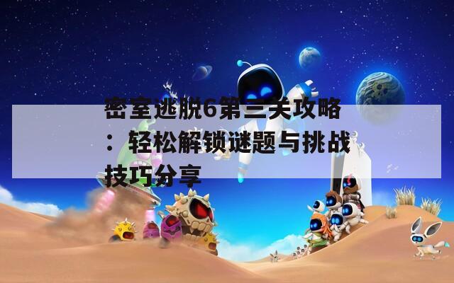 密室逃脱6第三关攻略：轻松解锁谜题与挑战技巧分享