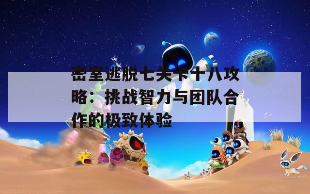密室逃脱七关卡十八攻略：挑战智力与团队合作的极致体验
