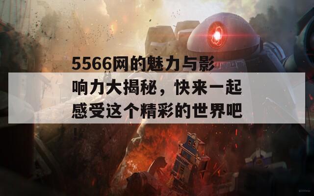 5566网的魅力与影响力大揭秘，快来一起感受这个精彩的世界吧！