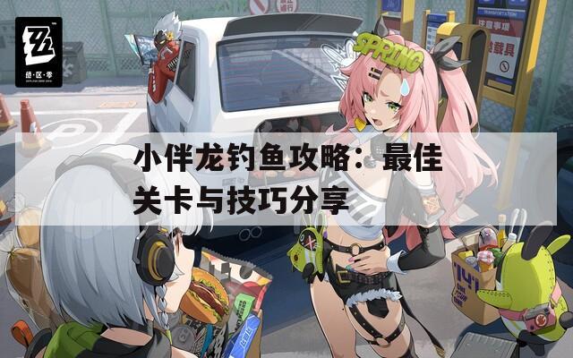 小伴龙钓鱼攻略：最佳关卡与技巧分享