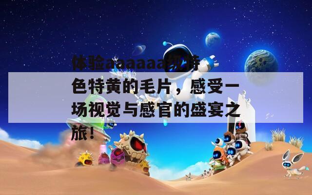 体验aaaaaa级特色特黄的毛片，感受一场视觉与感官的盛宴之旅！