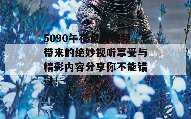 5090午夜免费视频带来的绝妙视听享受与精彩内容分享你不能错过！