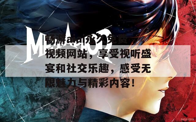 畅游aiai永久免费视频网站，享受视听盛宴和社交乐趣，感受无限魅力与精彩内容！