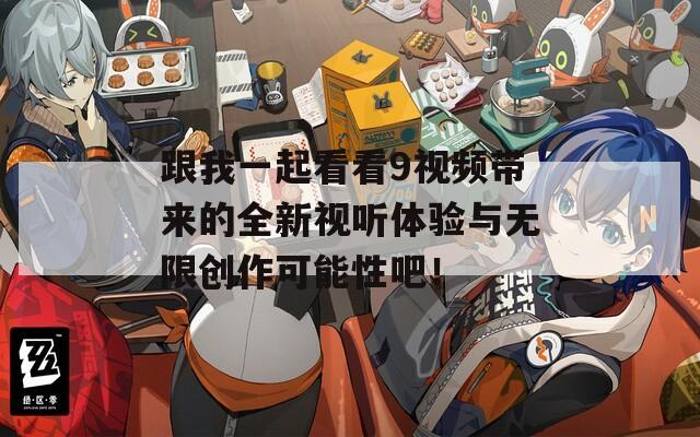 跟我一起看看9视频带来的全新视听体验与无限创作可能性吧！