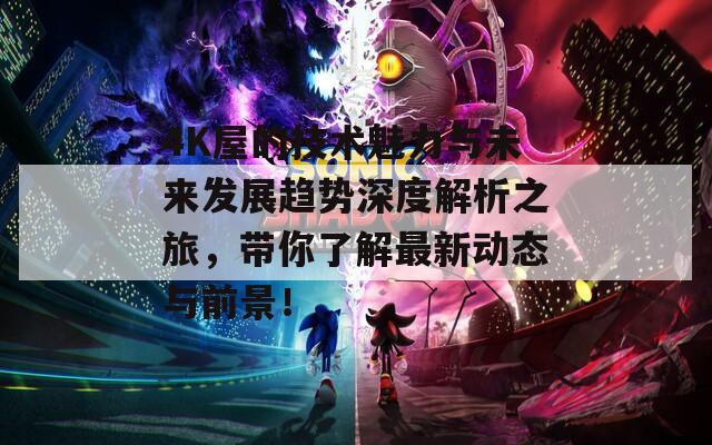 4K屋的技术魅力与未来发展趋势深度解析之旅，带你了解最新动态与前景！