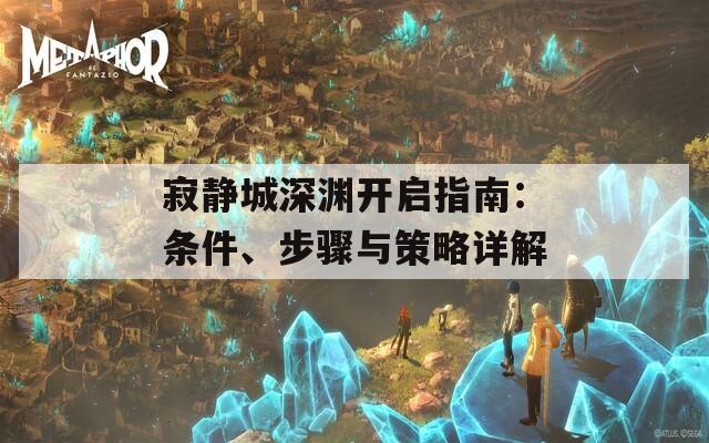 寂静城深渊开启指南：条件、步骤与策略详解