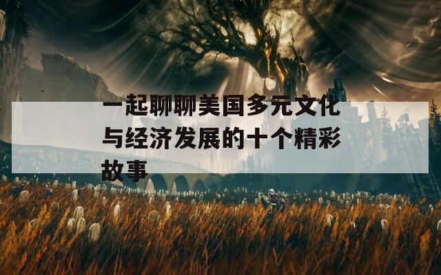 一起聊聊美国多元文化与经济发展的十个精彩故事