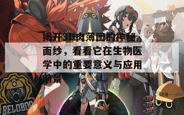 揭开3D肉薄团的神秘面纱，看看它在生物医学中的重要意义与应用前景