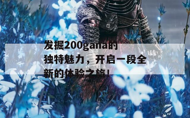 发掘200gana的独特魅力，开启一段全新的体验之旅！