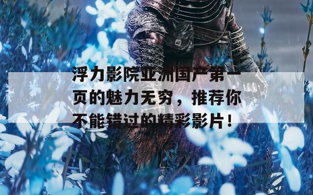 浮力影院亚洲国产第一页的魅力无穷，推荐你不能错过的精彩影片！