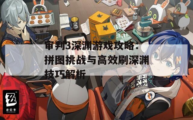 审判3深渊游戏攻略：拼图挑战与高效刷深渊技巧解析