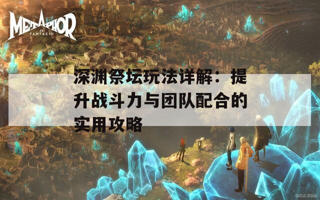 深渊祭坛玩法详解：提升战斗力与团队配合的实用攻略