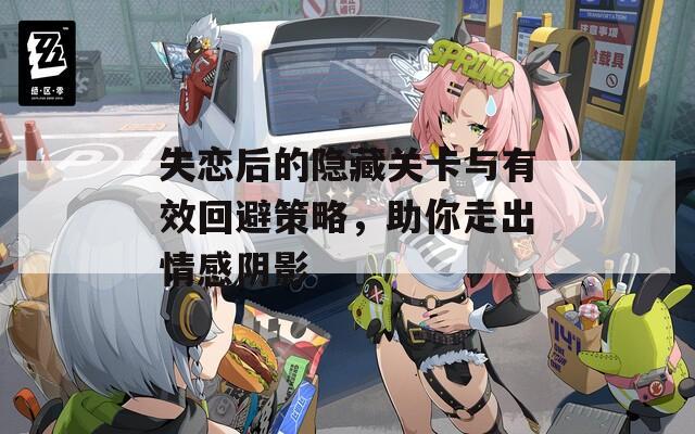 失恋后的隐藏关卡与有效回避策略，助你走出情感阴影