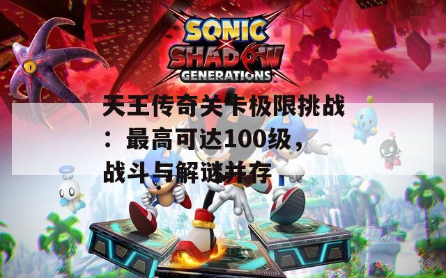 天王传奇关卡极限挑战：最高可达100级，战斗与解谜并存