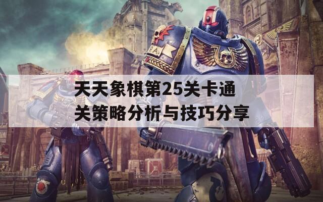 天天象棋第25关卡通关策略分析与技巧分享