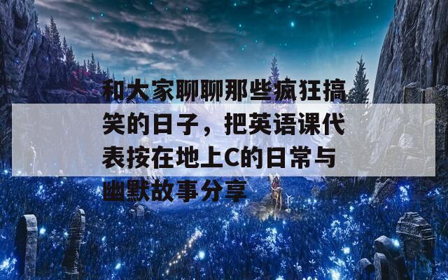 和大家聊聊那些疯狂搞笑的日子，把英语课代表按在地上C的日常与幽默故事分享