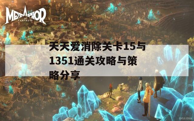 天天爱消除关卡15与1351通关攻略与策略分享