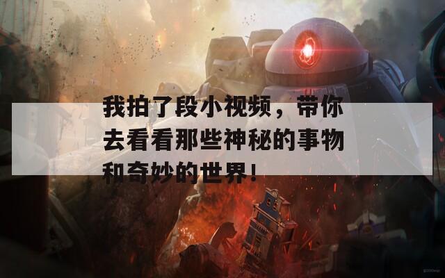 我拍了段小视频，带你去看看那些神秘的事物和奇妙的世界！